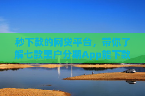 秒下款的网贷平台，带你了解七款黑户分期App能下款么