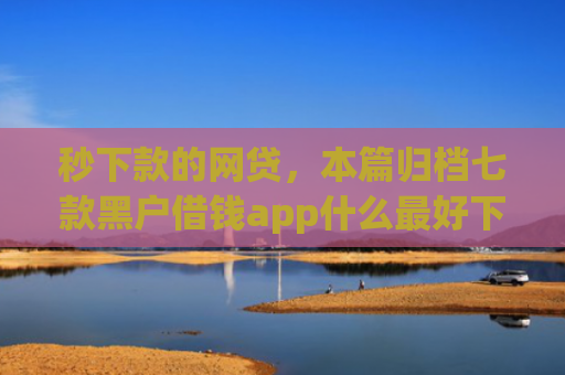 秒下款的网贷，本篇归档七款黑户借钱app什么最好下款