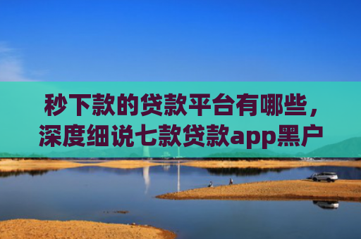 秒下款的贷款平台有哪些，深度细说七款贷款app黑户可以下款