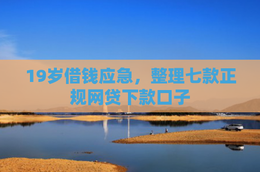 19岁借钱应急，整理七款正规网贷下款口子