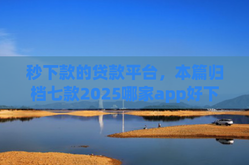 秒下款的贷款平台，本篇归档七款2025哪家app好下款黑户