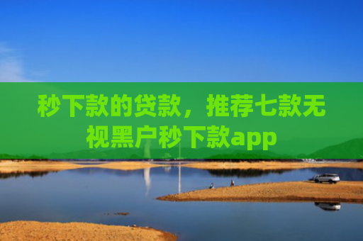 秒下款的贷款，推荐七款无视黑户秒下款app