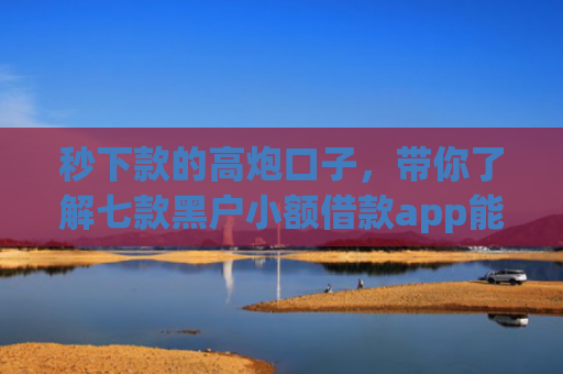秒下款的高炮口子，带你了解七款黑户小额借款app能借下款
