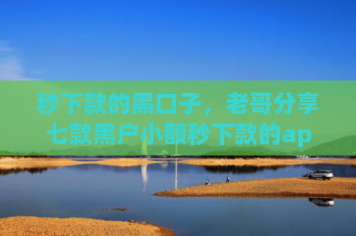 秒下款的黑口子，老哥分享七款黑户小额秒下款的app