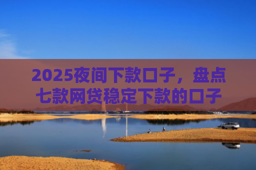 2025夜间下款口子，盘点七款网贷稳定下款的口子