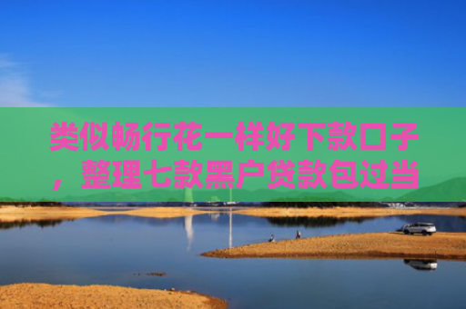 类似畅行花一样好下款口子，整理七款黑户贷款包过当天下款