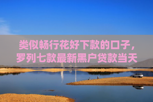 类似畅行花好下款的口子，罗列七款最新黑户贷款当天下款app