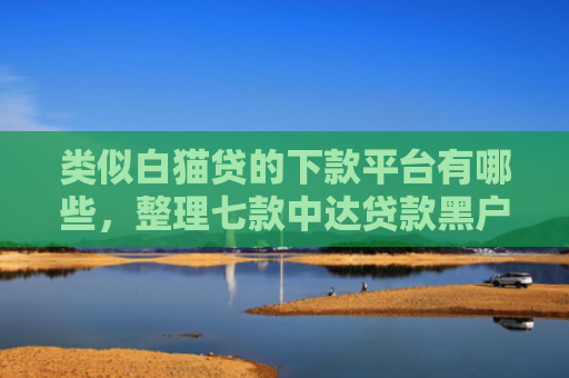 类似白猫贷的下款平台有哪些，整理七款中达贷款黑户能下款吗