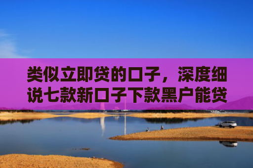 类似立即贷的口子，深度细说七款新口子下款黑户能贷款吗