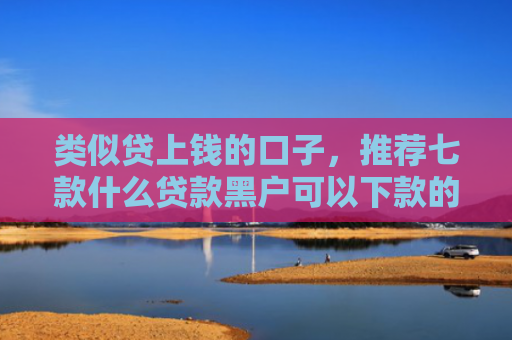 类似贷上钱的口子，推荐七款什么贷款黑户可以下款的