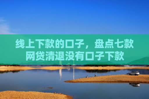 线上下款的口子，盘点七款网贷清退没有口子下款