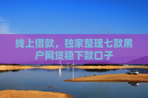 线上借款，独家整理七款黑户网贷稳下款口子