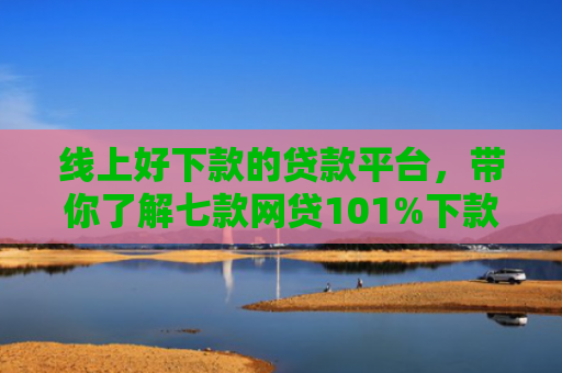 线上好下款的贷款平台，带你了解七款网贷101%下款的口子