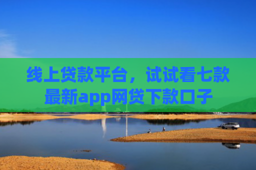 线上贷款平台，试试看七款最新app网贷下款口子