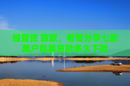 经营贷 放款，老哥分享七款黑户包装贷款多久下款
