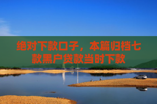 绝对下款口子，本篇归档七款黑户贷款当时下款