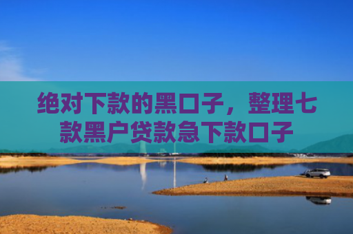 绝对下款的黑口子，整理七款黑户贷款急下款口子