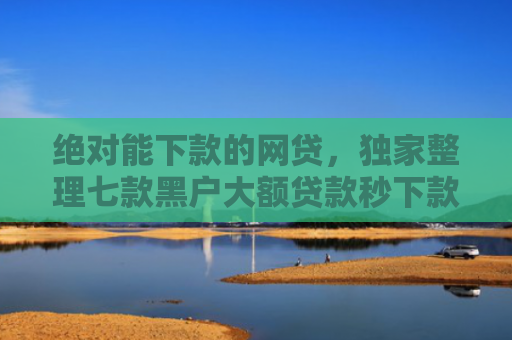 绝对能下款的网贷，独家整理七款黑户大额贷款秒下款