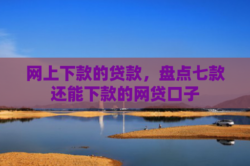 网上下款的贷款，盘点七款还能下款的网贷口子