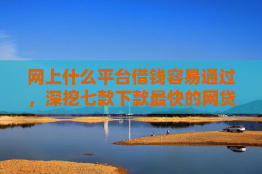 网上什么平台借钱容易通过，深挖七款下款最快的网贷口子