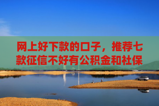 网上好下款的口子，推荐七款征信不好有公积金和社保那个app可以下款