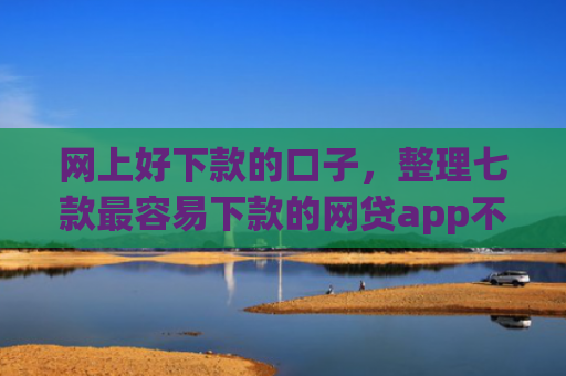 网上好下款的口子，整理七款最容易下款的网贷app不上征信
