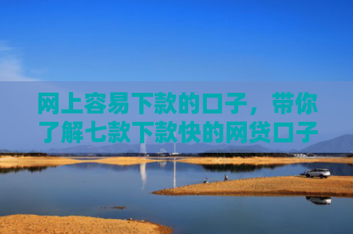 网上容易下款的口子，带你了解七款下款快的网贷口子
