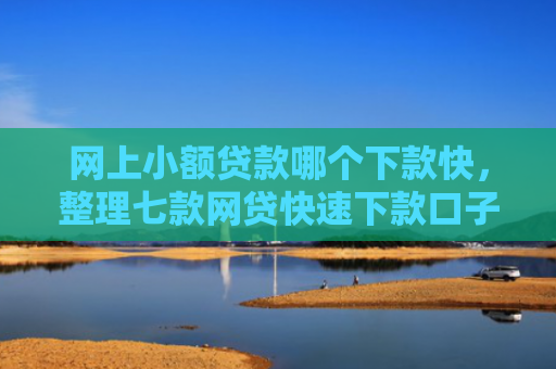 网上小额贷款哪个下款快，整理七款网贷快速下款口子