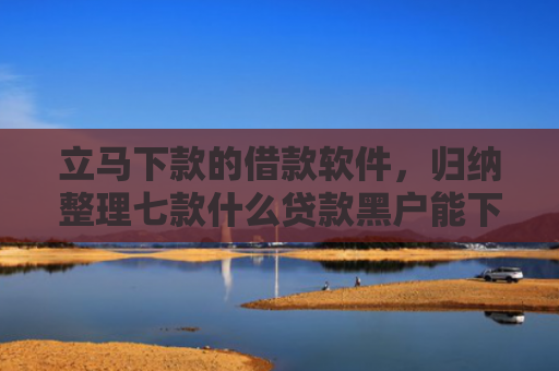 立马下款的借款软件，归纳整理七款什么贷款黑户能下款的快