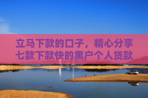立马下款的口子，精心分享七款下款快的黑户个人贷款6
