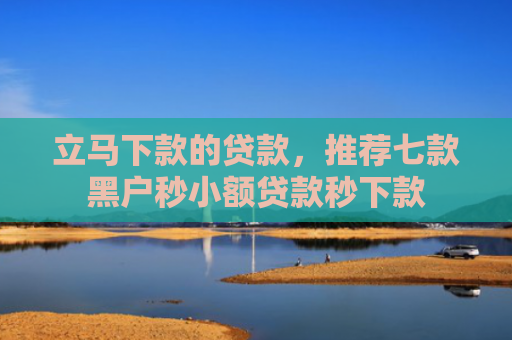 立马下款的贷款，推荐七款黑户秒小额贷款秒下款
