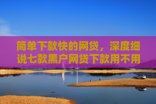 简单下款快的网贷，深度细说七款黑户网贷下款用不用还