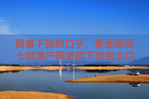 简单下款的口子，专业解读七款黑户网贷能下款的大口子