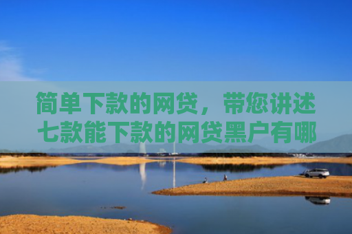 简单下款的网贷，带您讲述七款能下款的网贷黑户有哪些