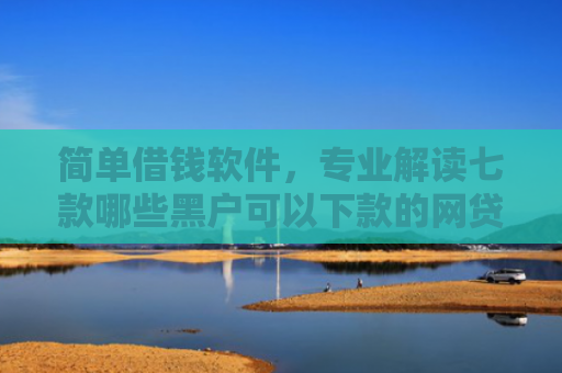 简单借钱软件，专业解读七款哪些黑户可以下款的网贷