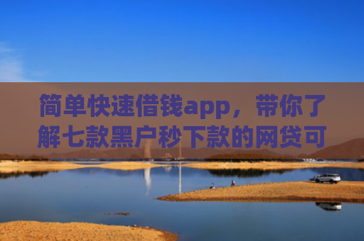 简单快速借钱app，带你了解七款黑户秒下款的网贷可靠吗