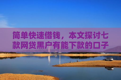 简单快速借钱，本文探讨七款网贷黑户有能下款的口子