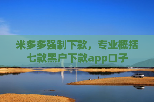 米多多强制下款，专业概括七款黑户下款app口子