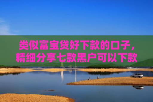 类似富宝贷好下款的口子，精细分享七款黑户可以下款的大额贷款