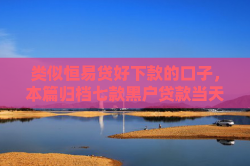 类似恒易贷好下款的口子，本篇归档七款黑户贷款当天下款3千