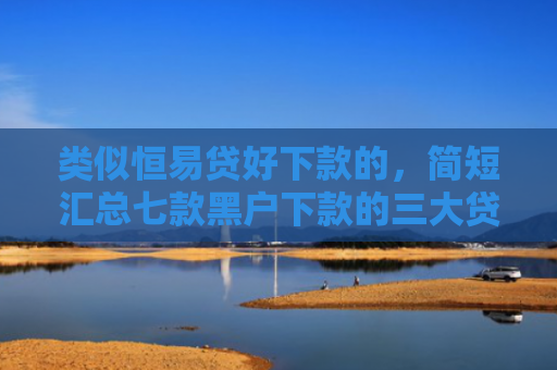 类似恒易贷好下款的，简短汇总七款黑户下款的三大贷款