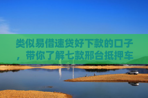 类似易借速贷好下款的口子，带你了解七款邢台抵押车贷款黑户可下款