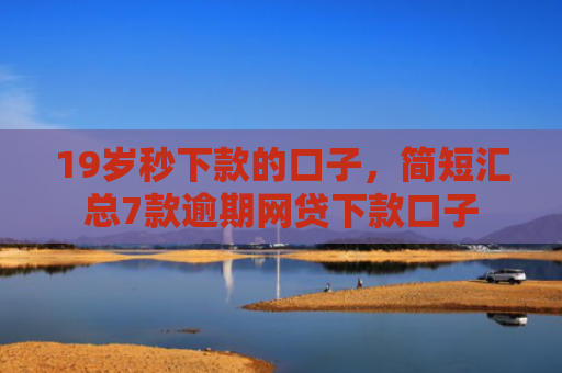 19岁秒下款的口子，简短汇总7款逾期网贷下款口子