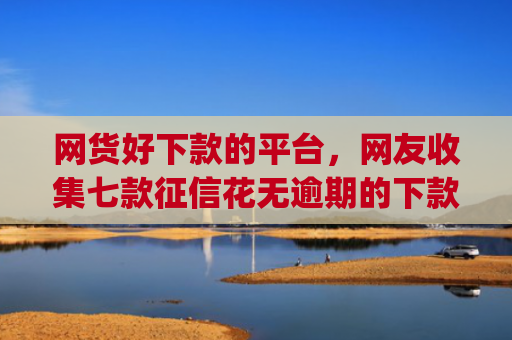网货好下款的平台，网友收集七款征信花无逾期的下款app2025