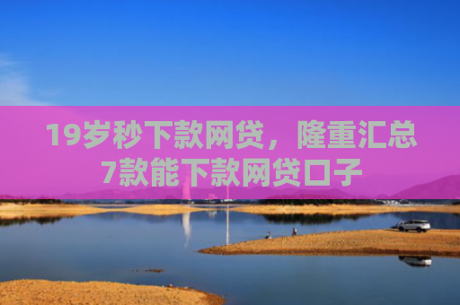 19岁秒下款网贷，隆重汇总7款能下款网贷口子