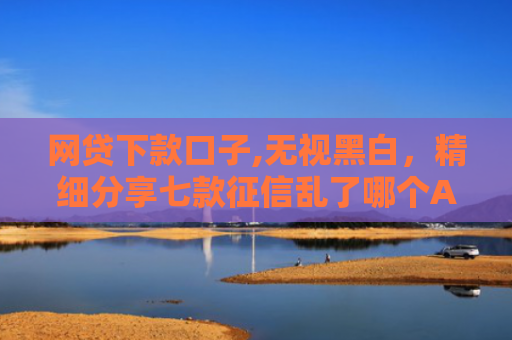 网贷下款口子,无视黑白，精细分享七款征信乱了哪个APP可以下款
