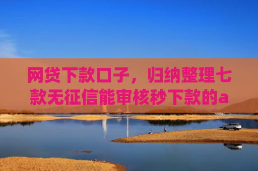 网贷下款口子，归纳整理七款无征信能审核秒下款的app