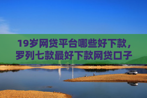 19岁网贷平台哪些好下款，罗列七款最好下款网贷口子
