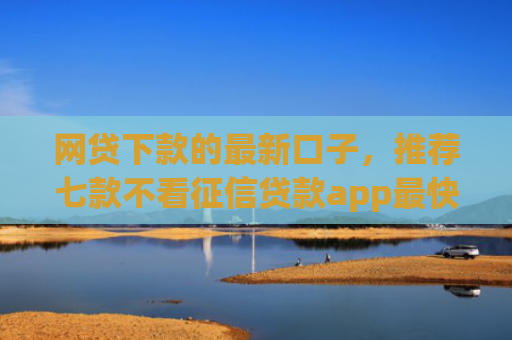 网贷下款的最新口子，推荐七款不看征信贷款app最快审核下款