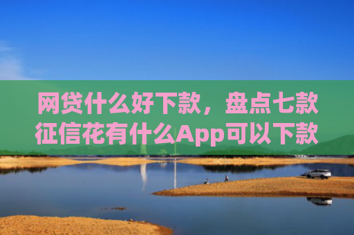 网贷什么好下款，盘点七款征信花有什么App可以下款